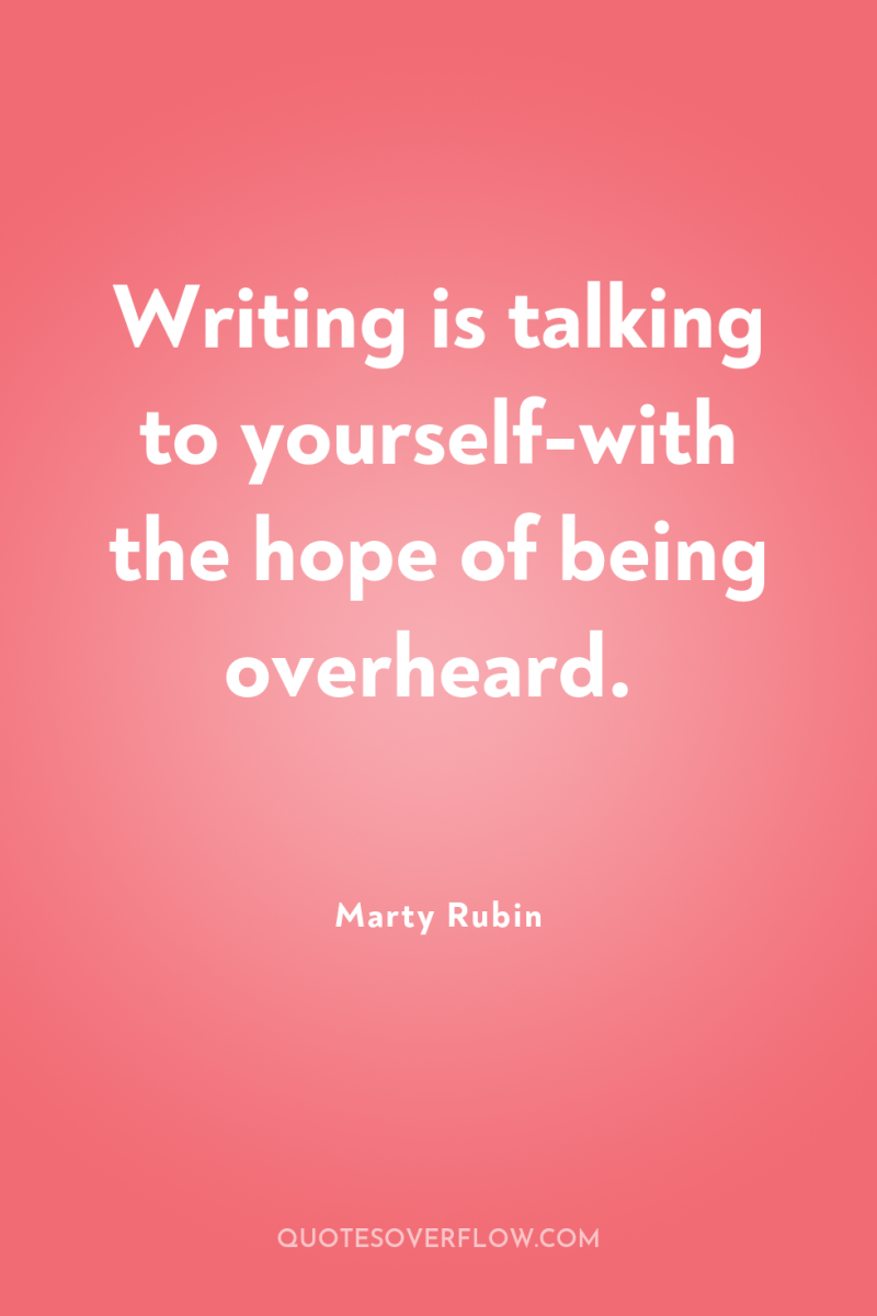 Writing is talking to yourself-with the hope of being overheard. 
