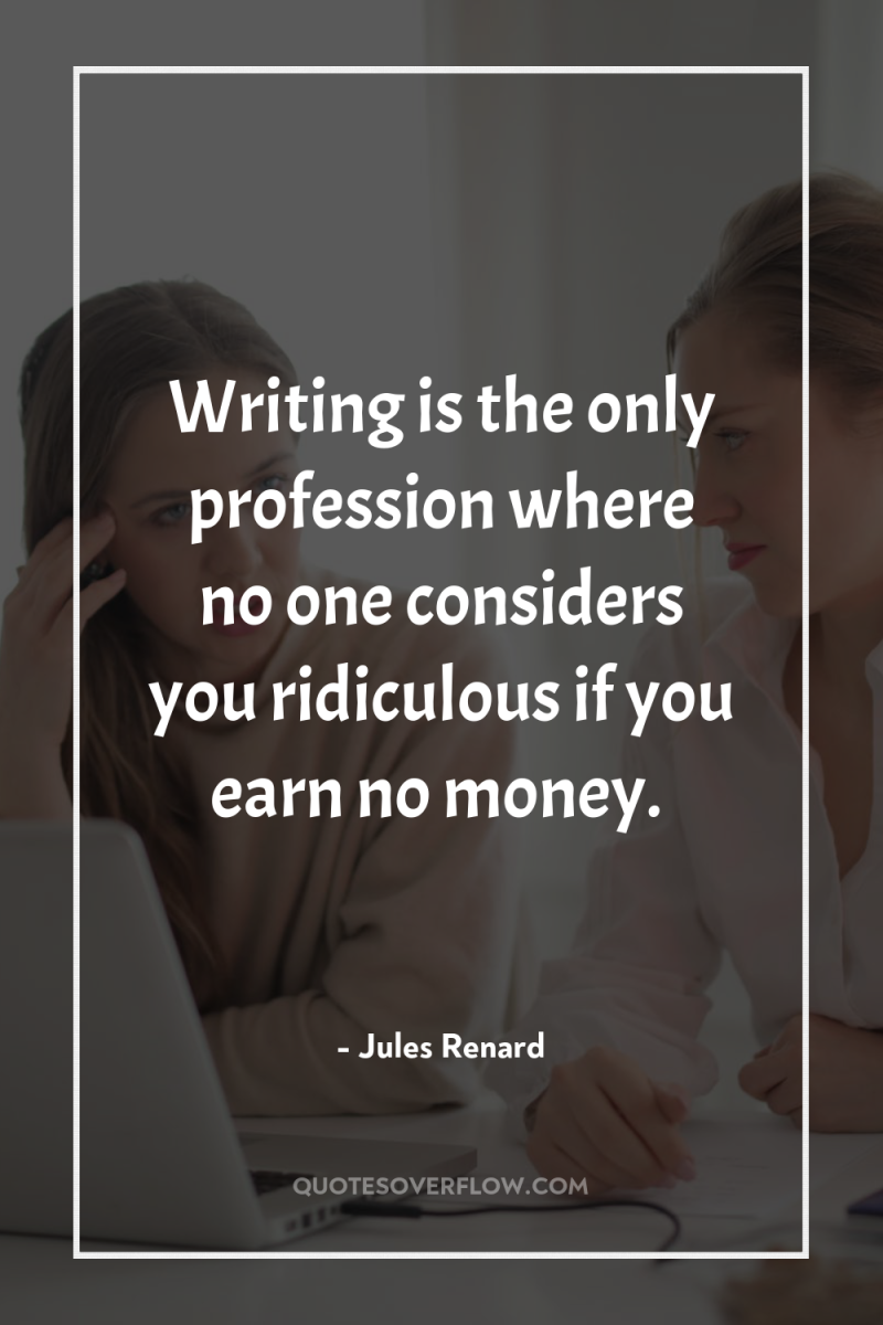 Writing is the only profession where no one considers you...