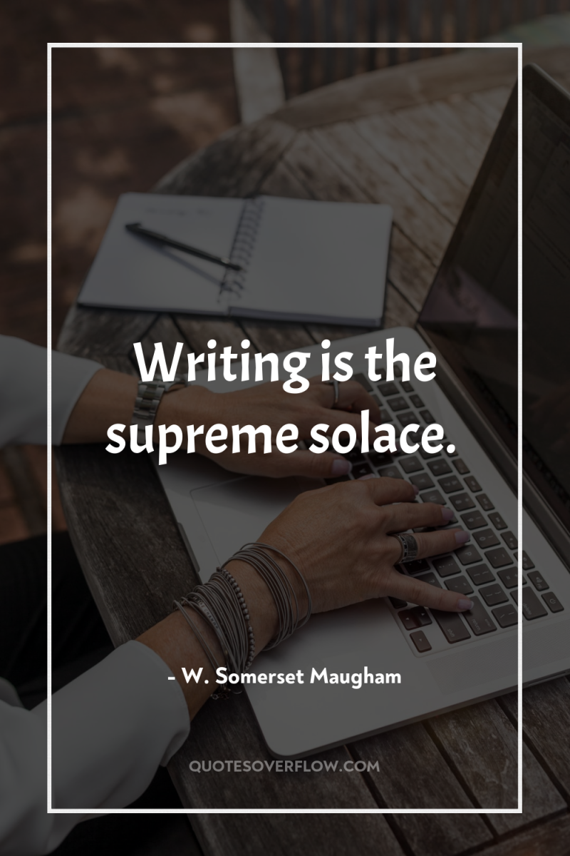 Writing is the supreme solace. 