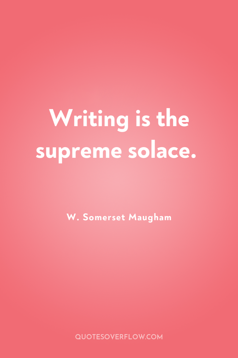 Writing is the supreme solace. 