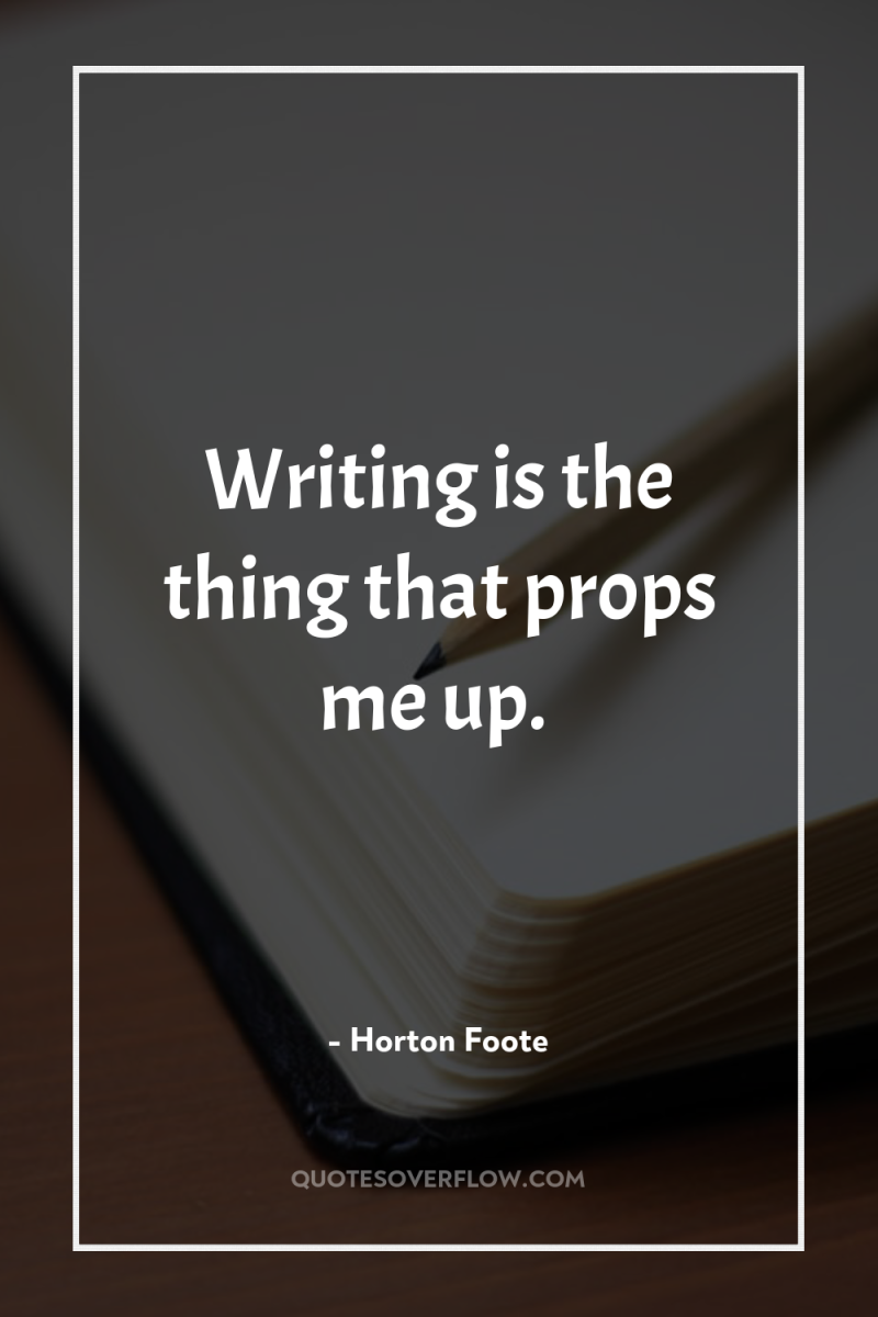 Writing is the thing that props me up. 