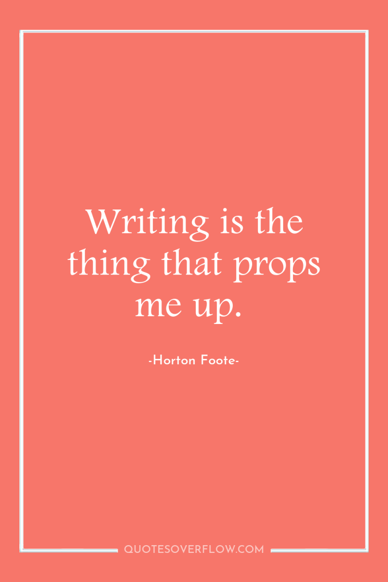 Writing is the thing that props me up. 