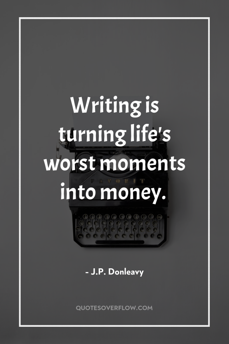 Writing is turning life's worst moments into money. 