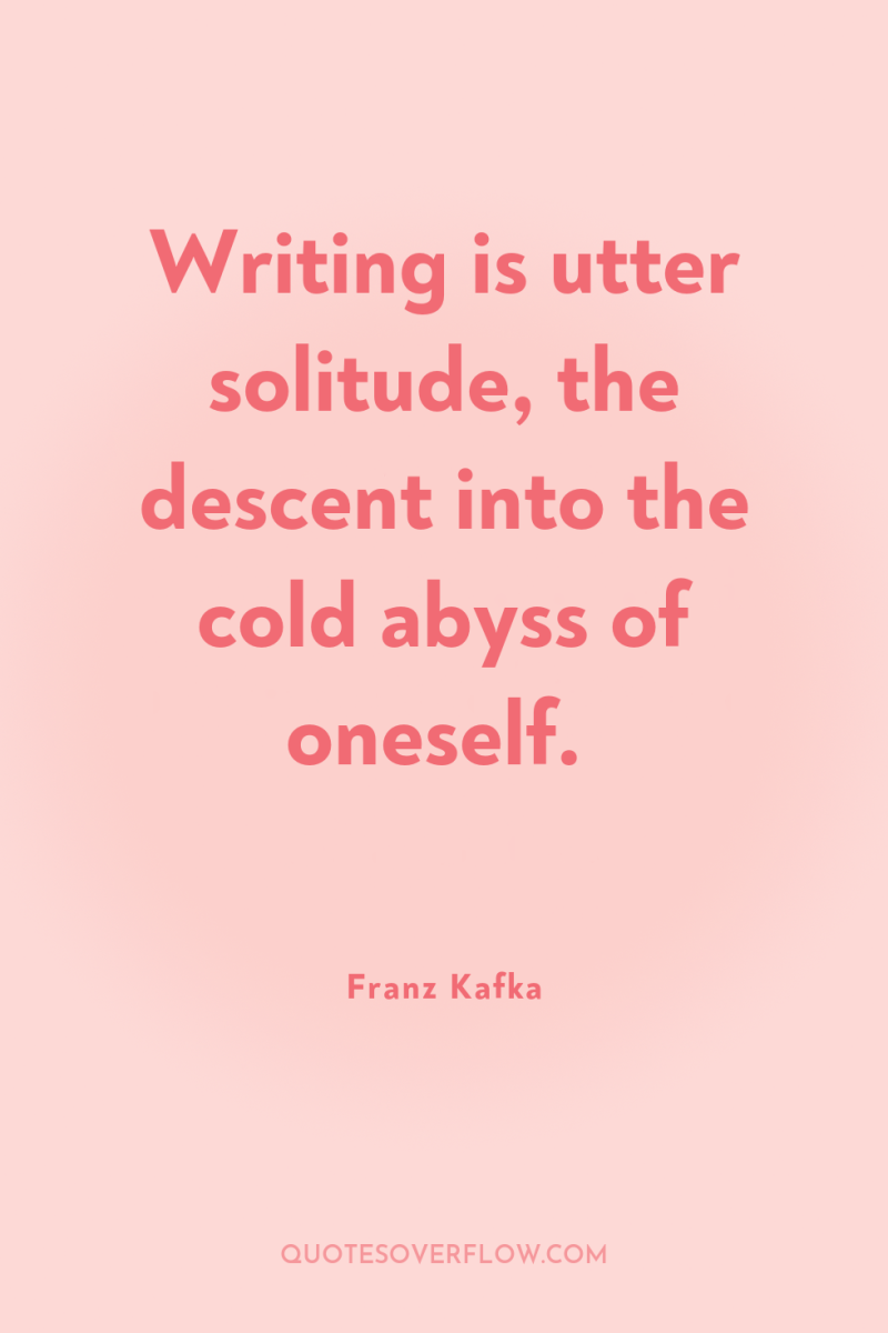 Writing is utter solitude, the descent into the cold abyss...