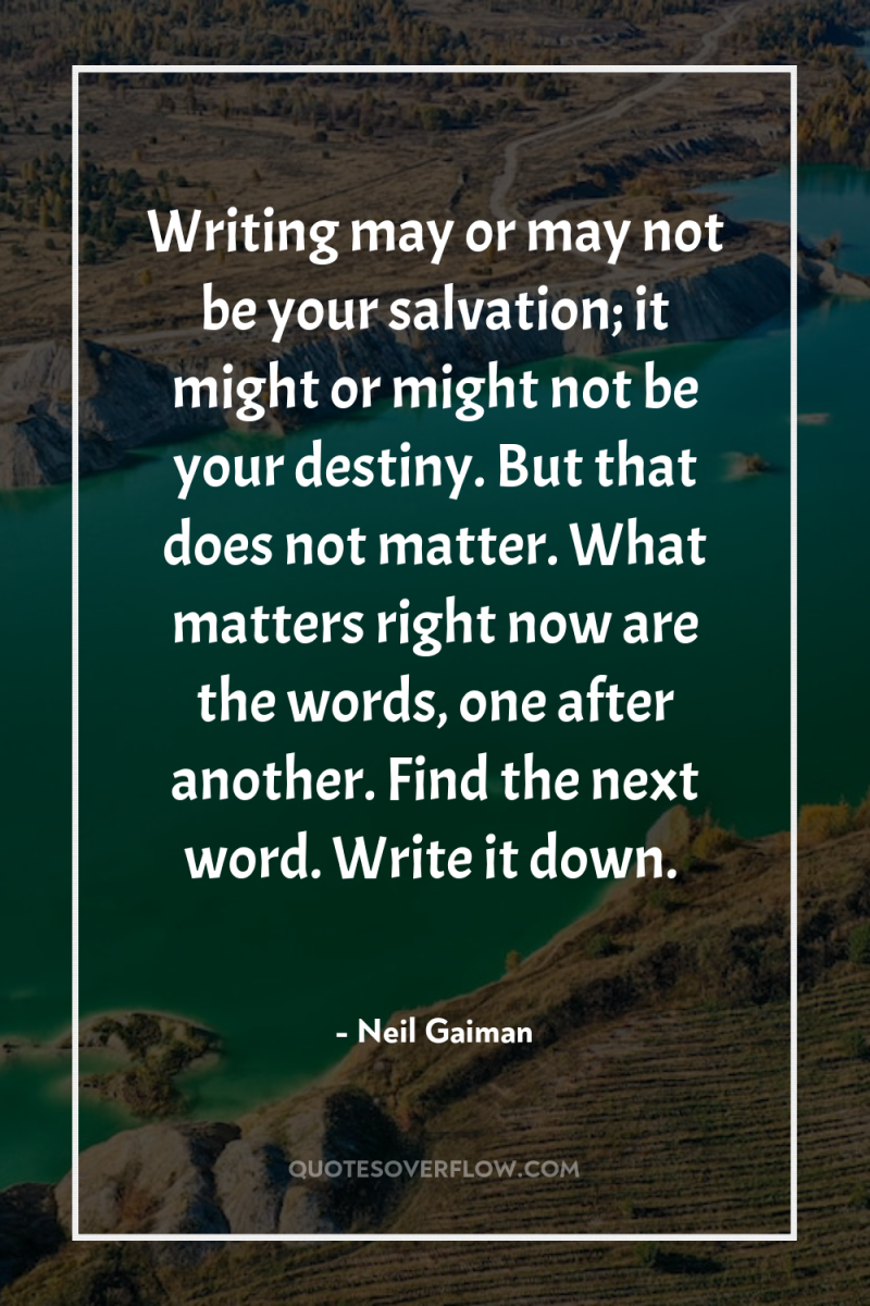 Writing may or may not be your salvation; it might...