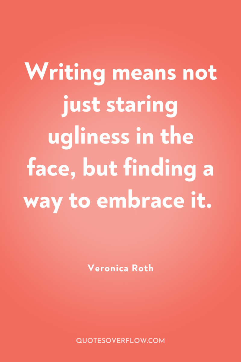 Writing means not just staring ugliness in the face, but...