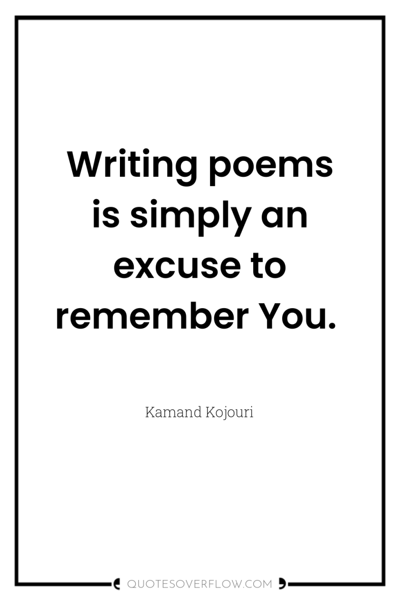 Writing poems is simply an excuse to remember You. 