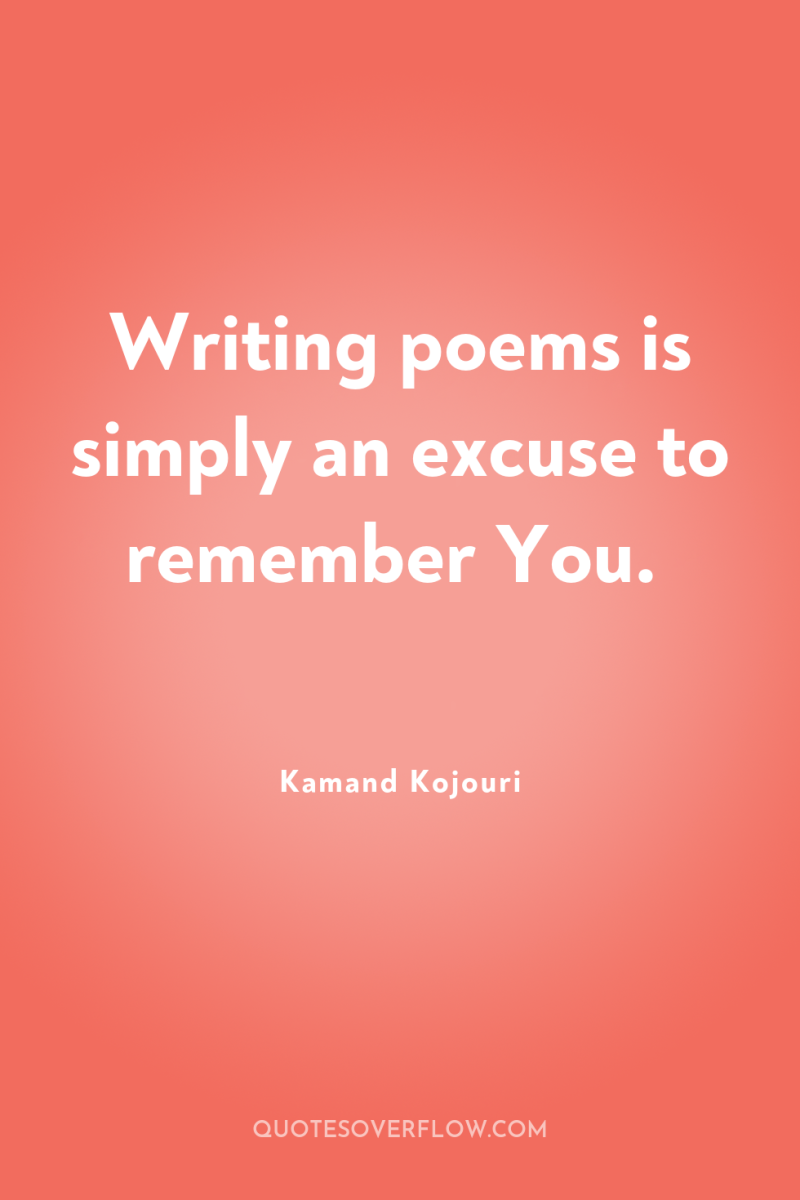 Writing poems is simply an excuse to remember You. 