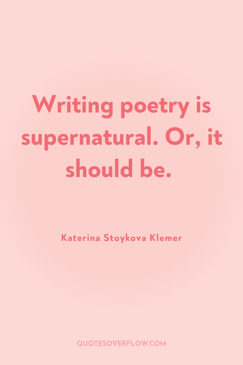 Writing poetry is supernatural. Or, it should be. 
