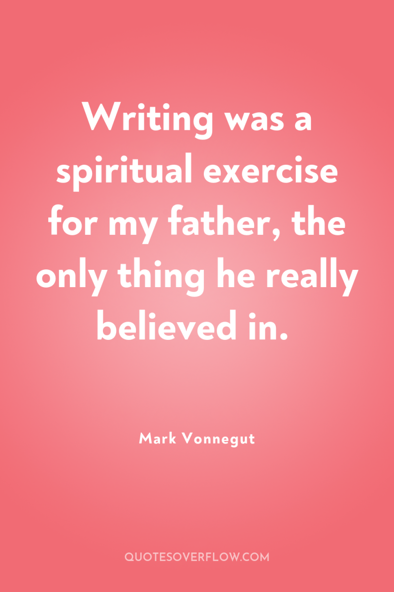 Writing was a spiritual exercise for my father, the only...
