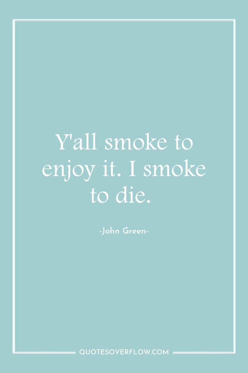 Y'all smoke to enjoy it. I smoke to die. 