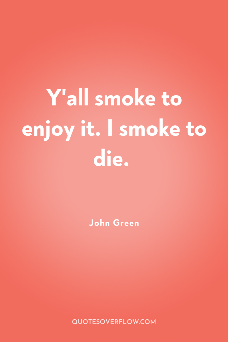 Y'all smoke to enjoy it. I smoke to die. 
