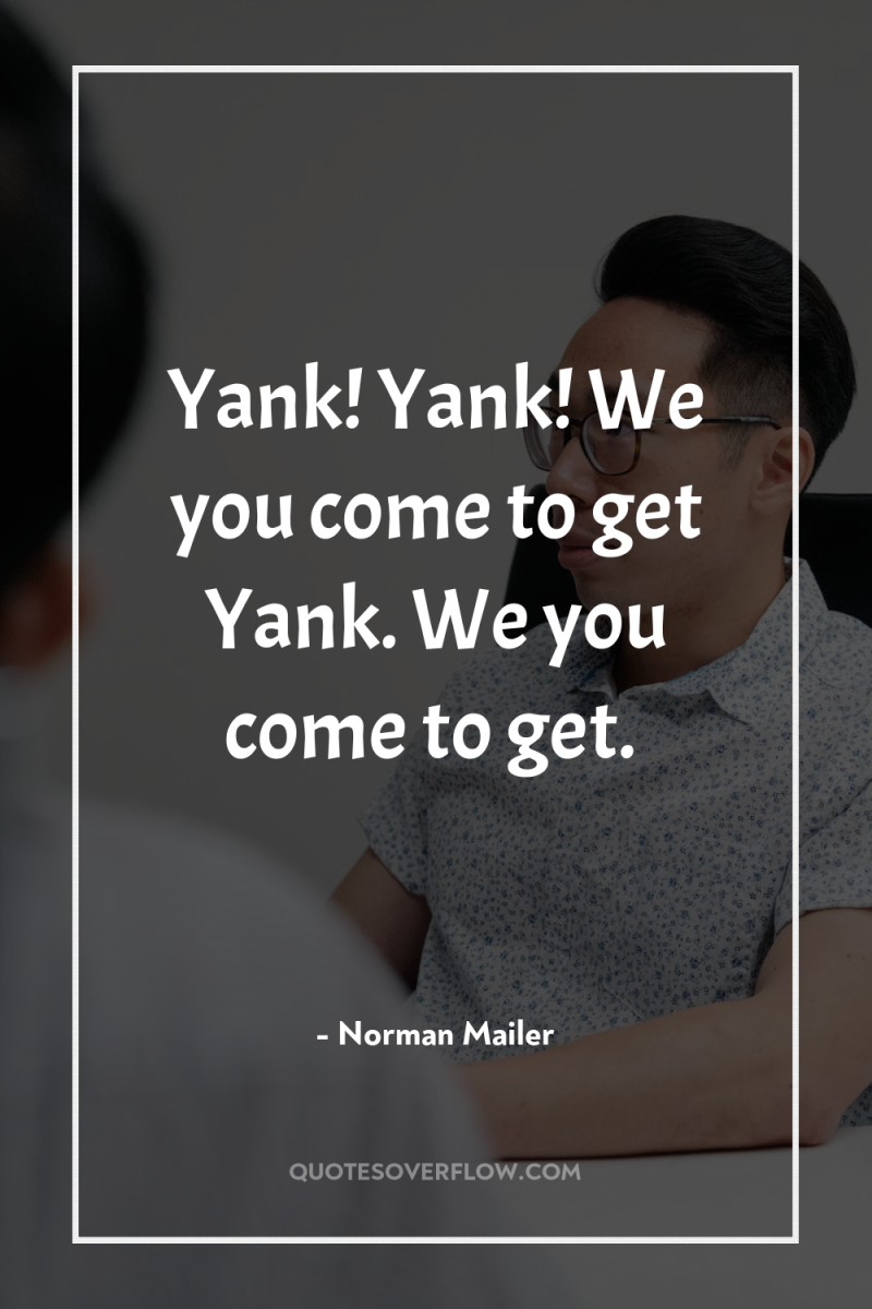 Yank! Yank! We you come to get Yank. We you...