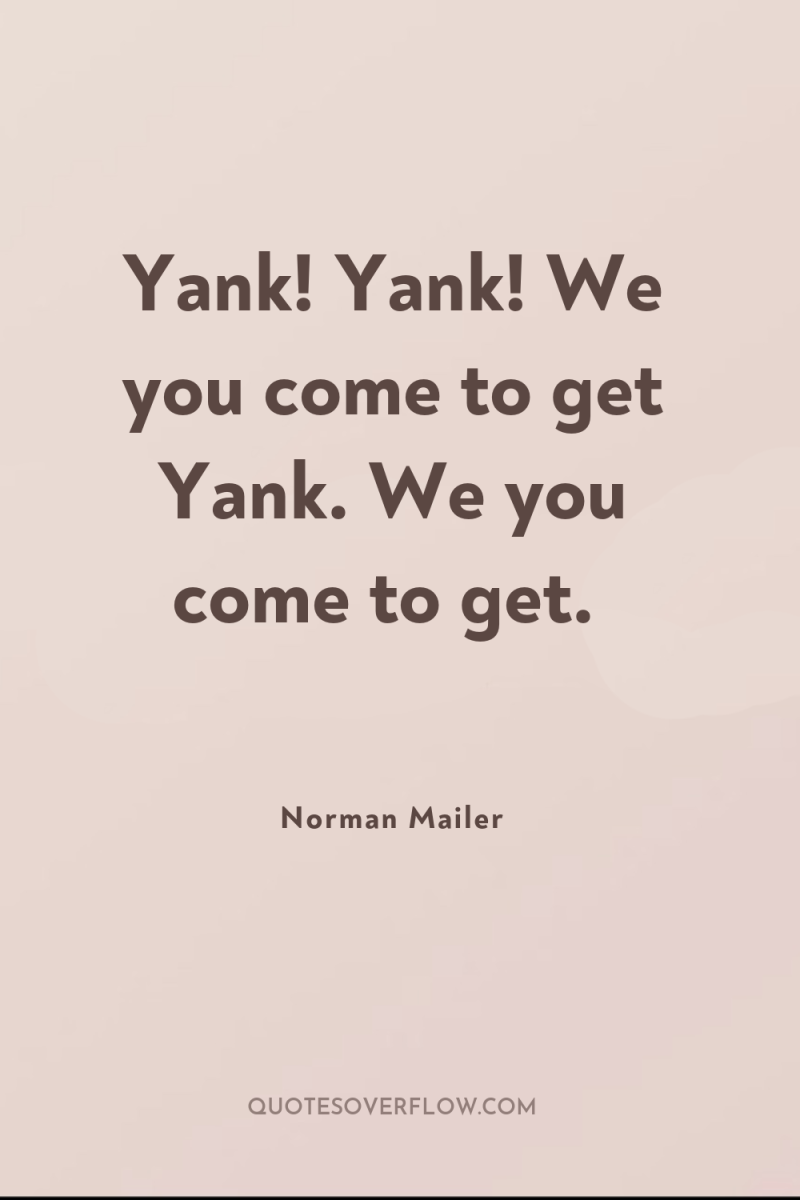 Yank! Yank! We you come to get Yank. We you...