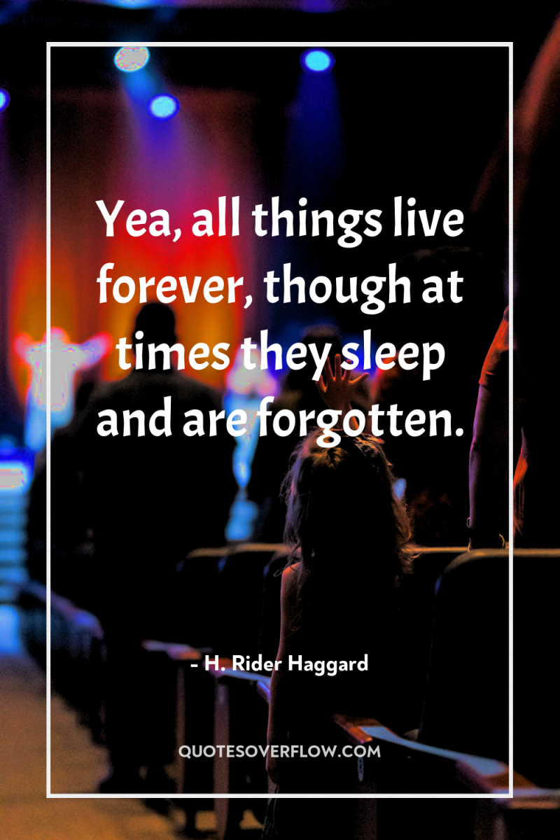 Yea, all things live forever, though at times they sleep...
