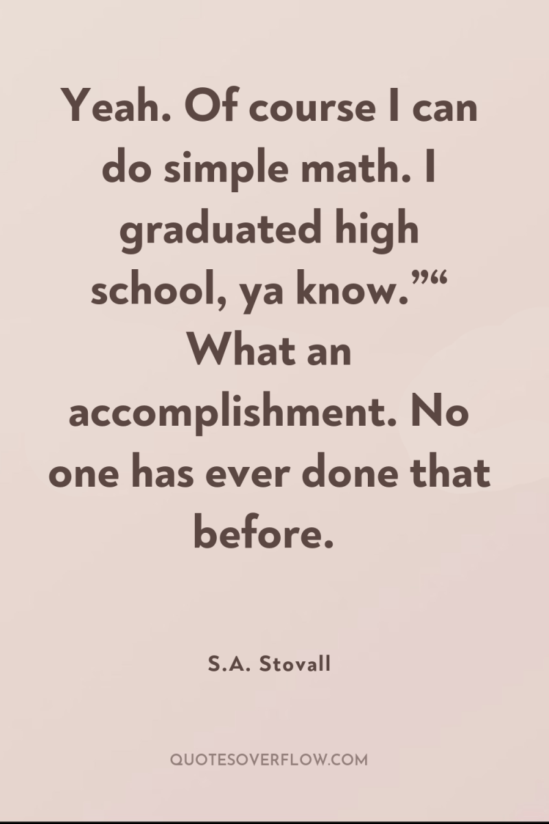 Yeah. Of course I can do simple math. I graduated...