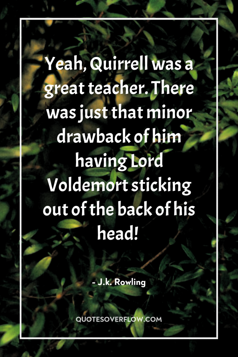 Yeah, Quirrell was a great teacher. There was just that...