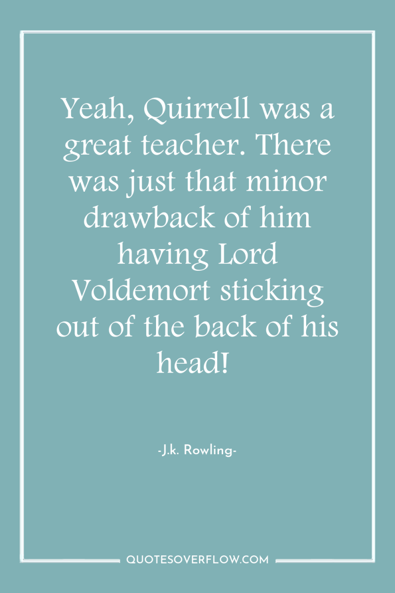 Yeah, Quirrell was a great teacher. There was just that...