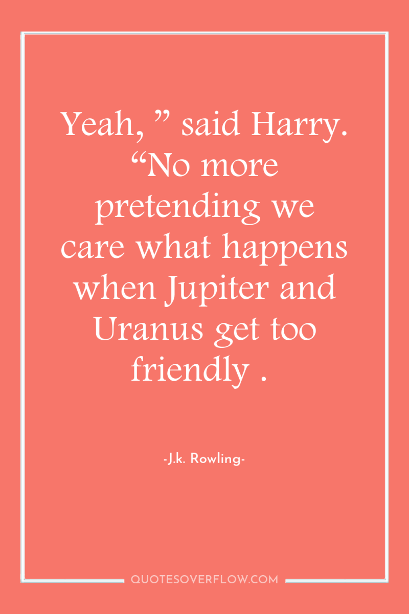 Yeah, ” said Harry. “No more pretending we care what...