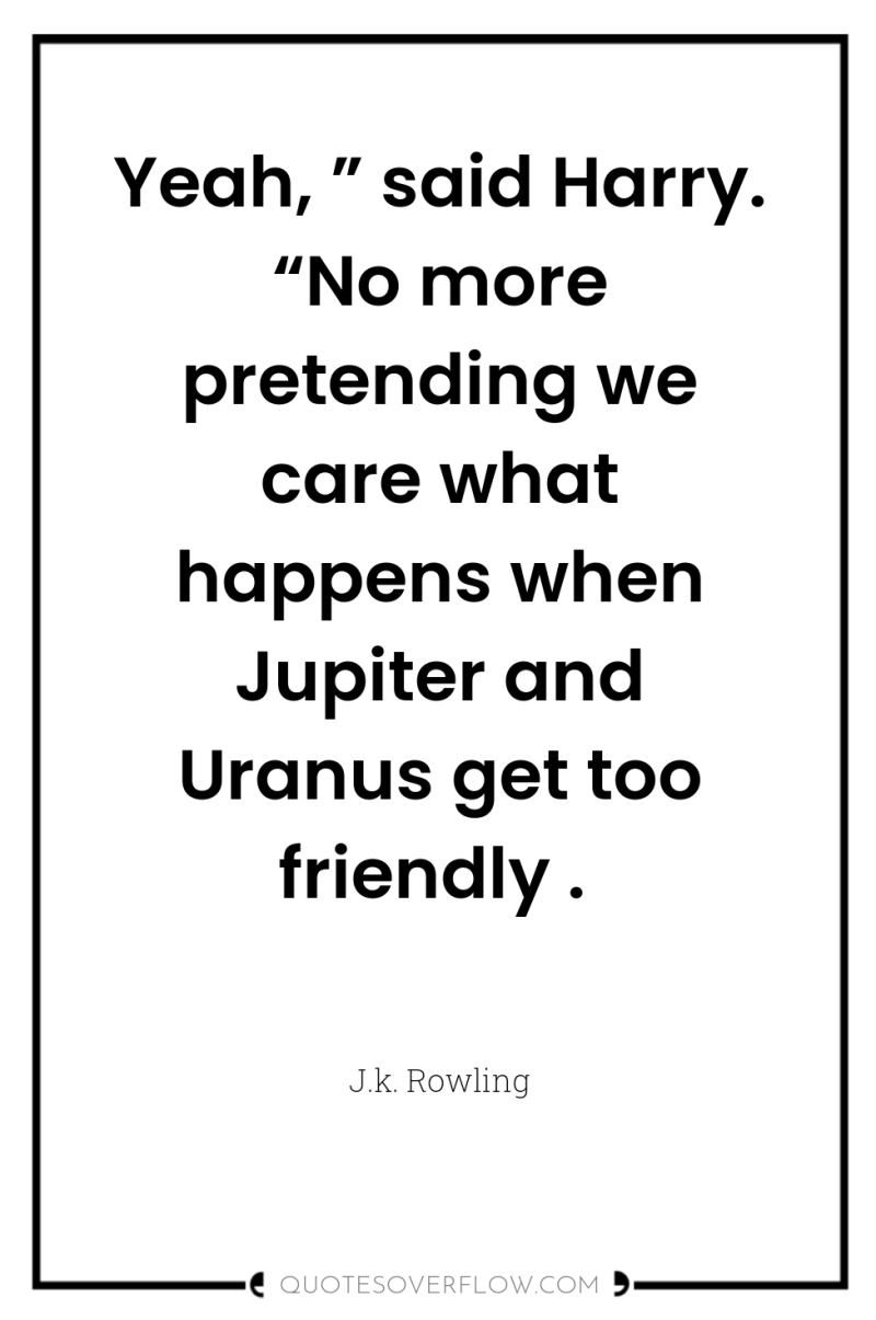 Yeah, ” said Harry. “No more pretending we care what...