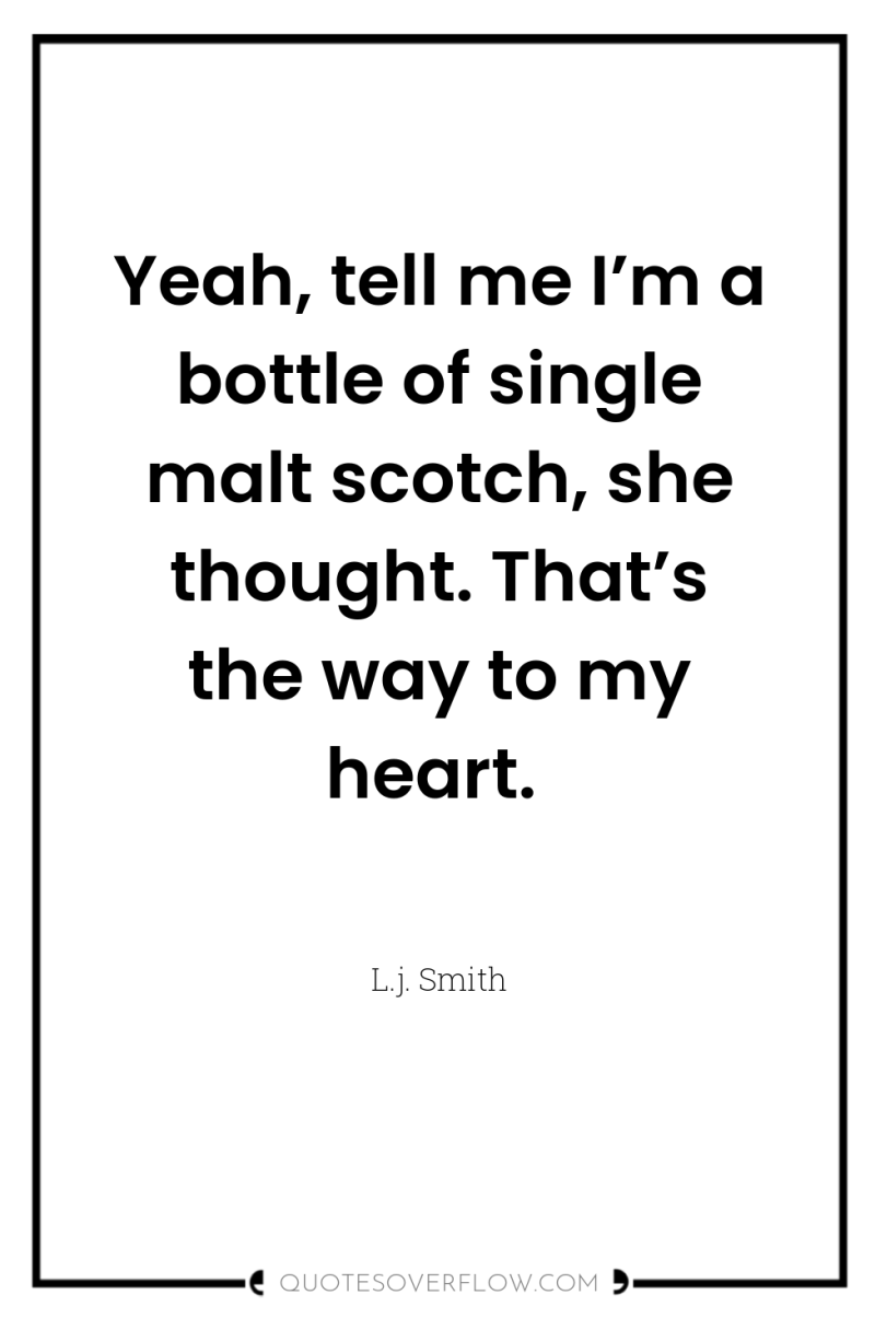 Yeah, tell me I’m a bottle of single malt scotch,...