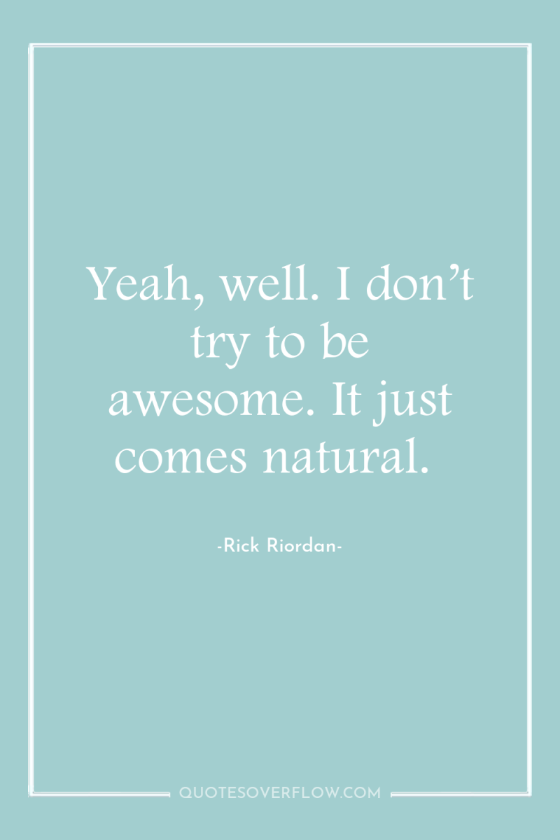 Yeah, well. I don’t try to be awesome. It just...