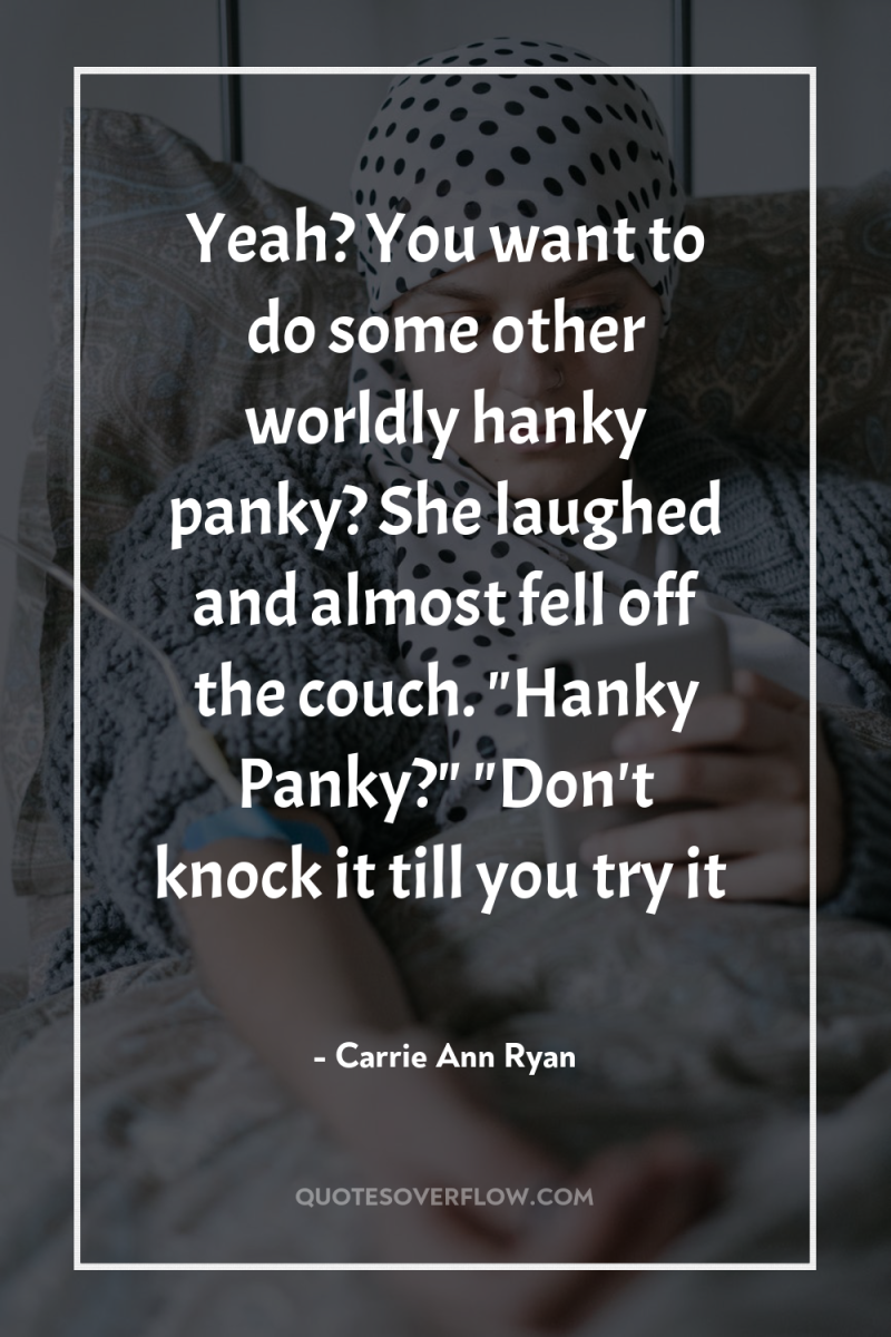 Yeah? You want to do some other worldly hanky panky?...