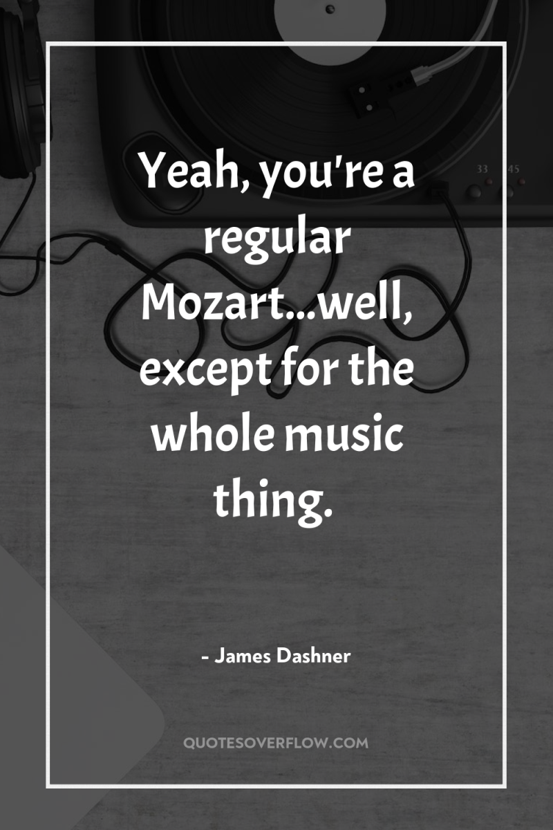 Yeah, you're a regular Mozart...well, except for the whole music...