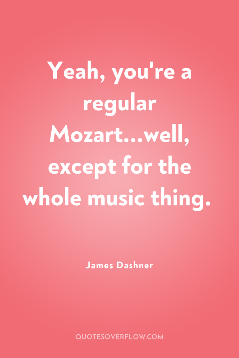 Yeah, you're a regular Mozart...well, except for the whole music...