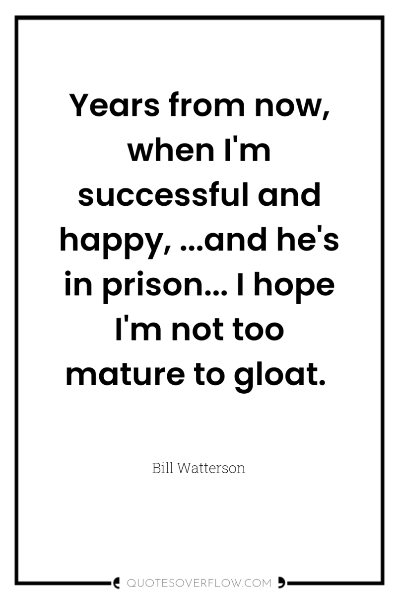 Years from now, when I'm successful and happy, ...and he's...