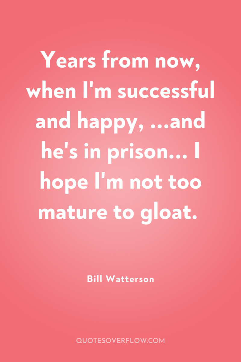 Years from now, when I'm successful and happy, ...and he's...