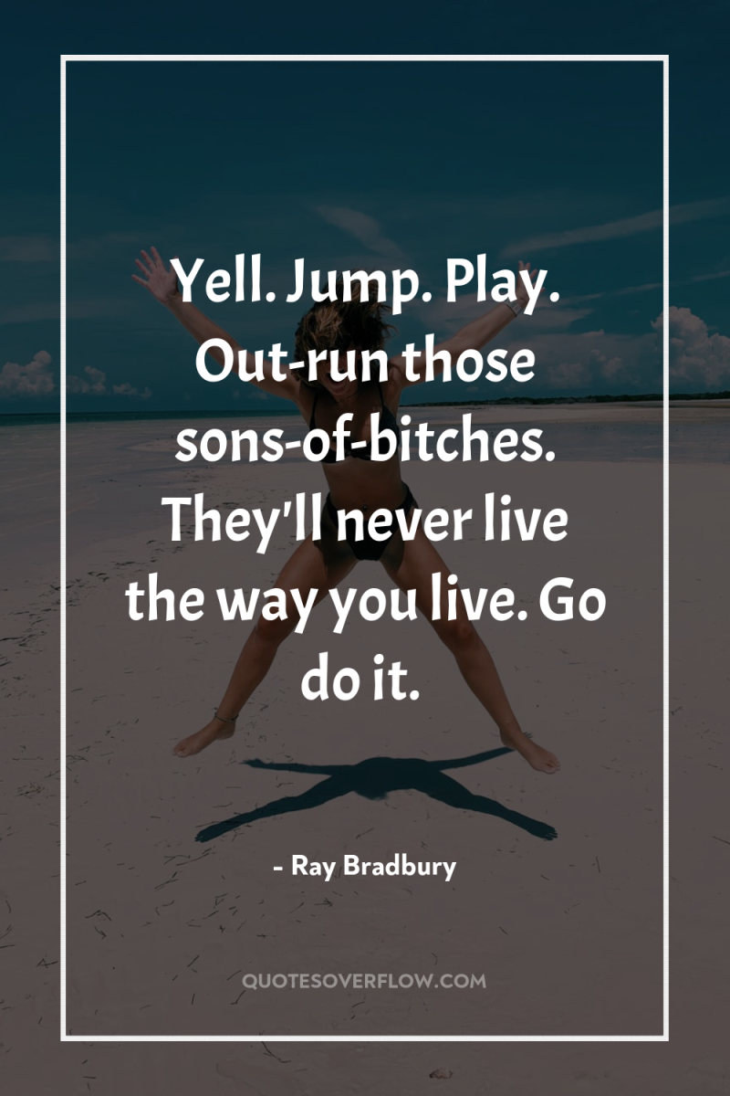 Yell. Jump. Play. Out-run those sons-of-bitches. They'll never live the...