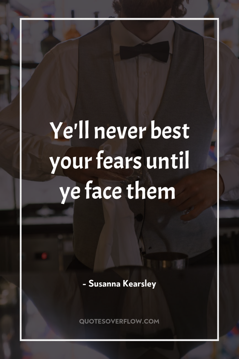 Ye'll never best your fears until ye face them 