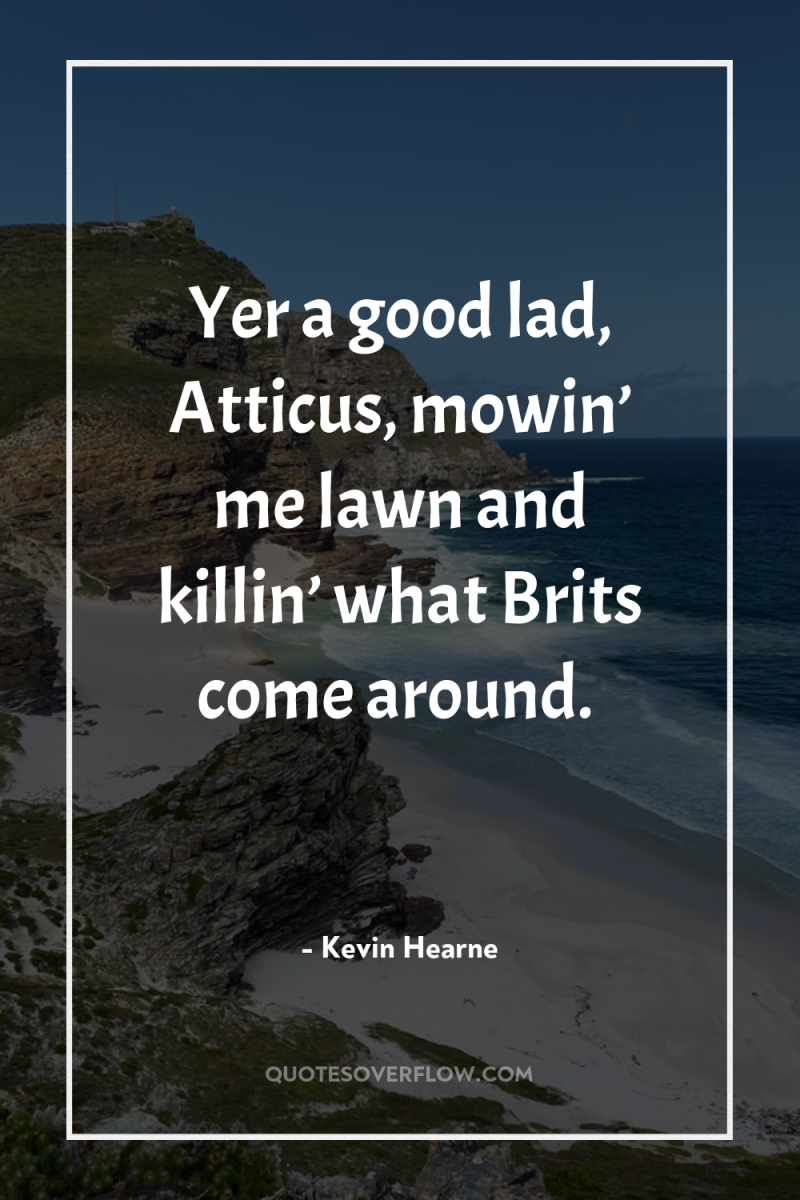 Yer a good lad, Atticus, mowin’ me lawn and killin’...