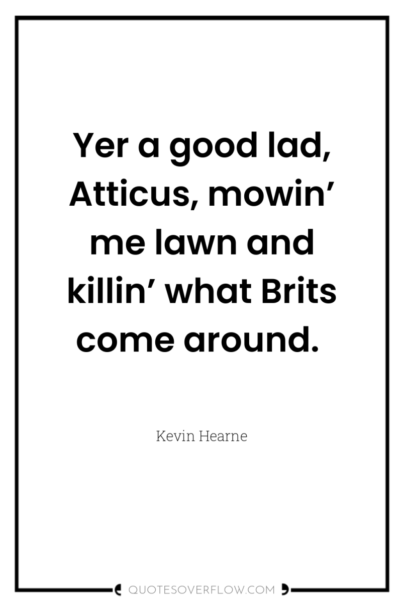 Yer a good lad, Atticus, mowin’ me lawn and killin’...