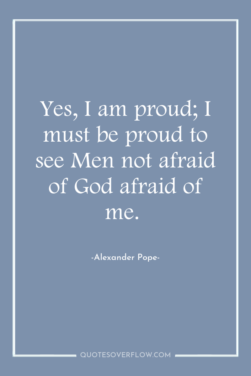 Yes, I am proud; I must be proud to see...