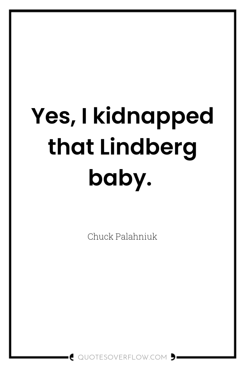Yes, I kidnapped that Lindberg baby. 