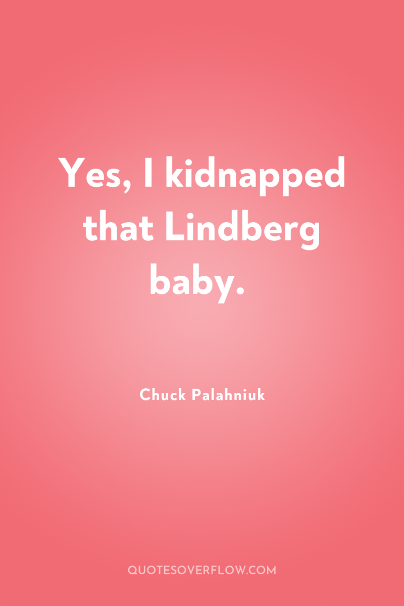 Yes, I kidnapped that Lindberg baby. 