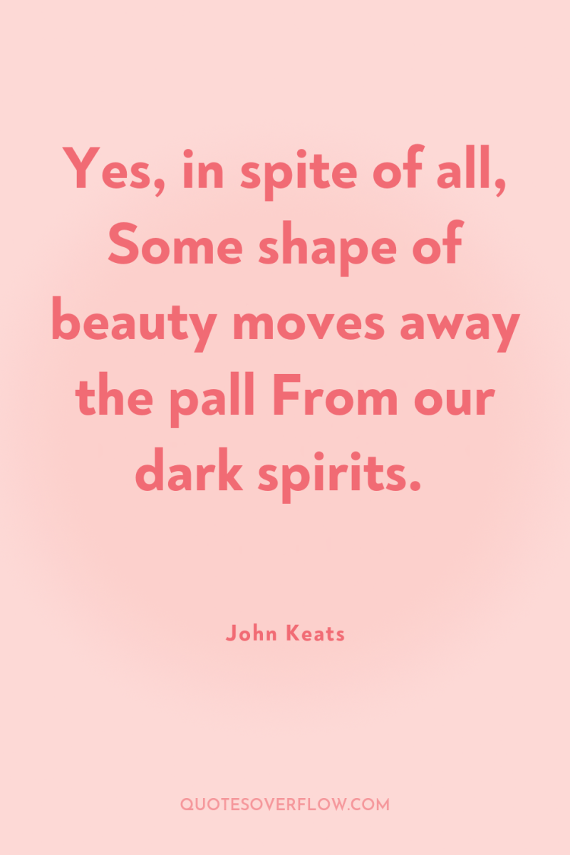 Yes, in spite of all, Some shape of beauty moves...