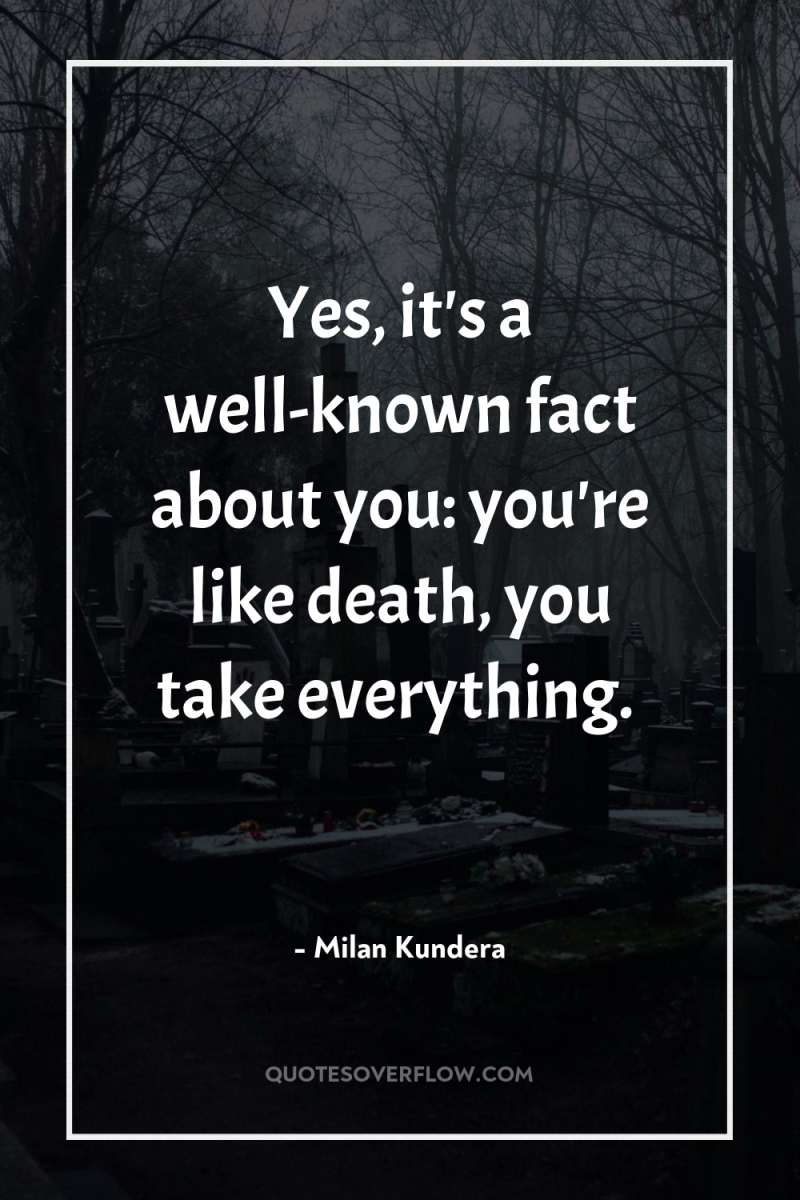 Yes, it's a well-known fact about you: you're like death,...