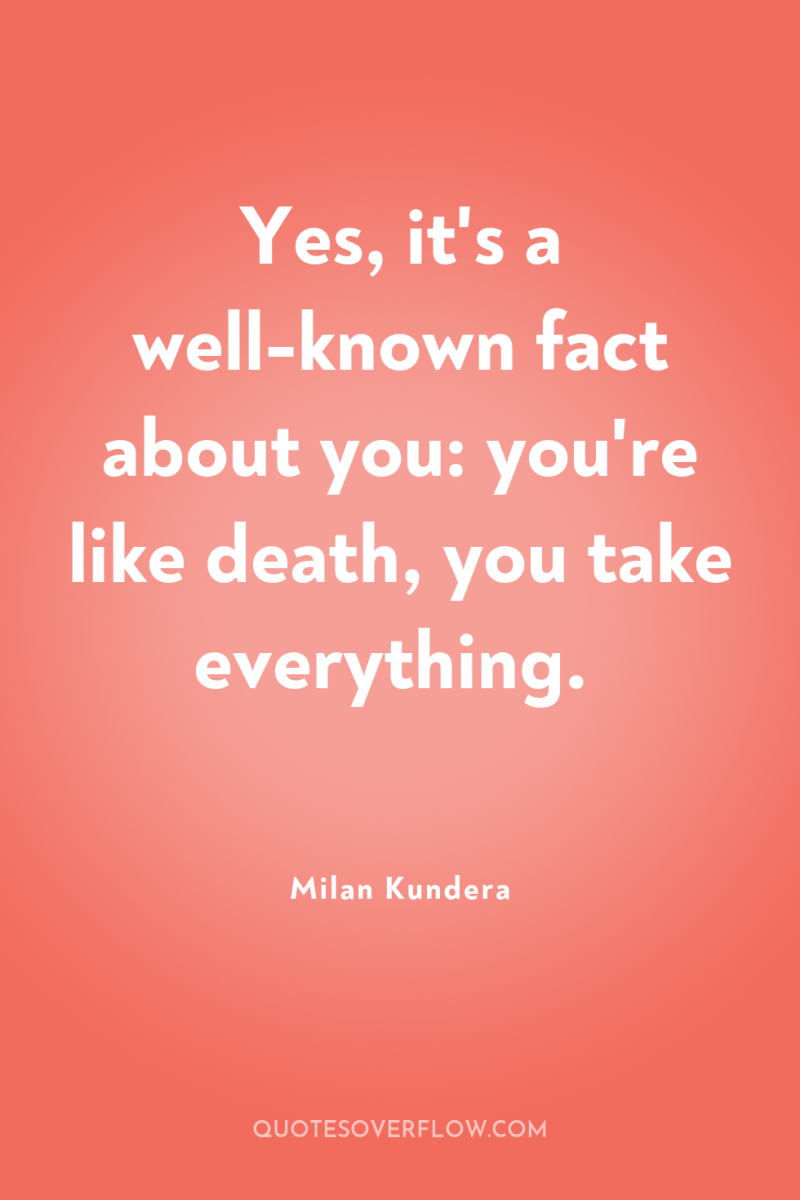 Yes, it's a well-known fact about you: you're like death,...