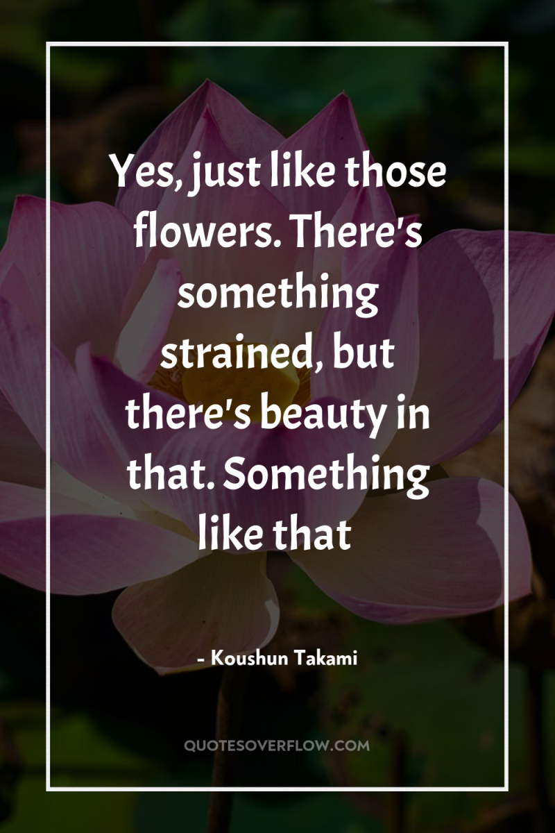 Yes, just like those flowers. There's something strained, but there's...