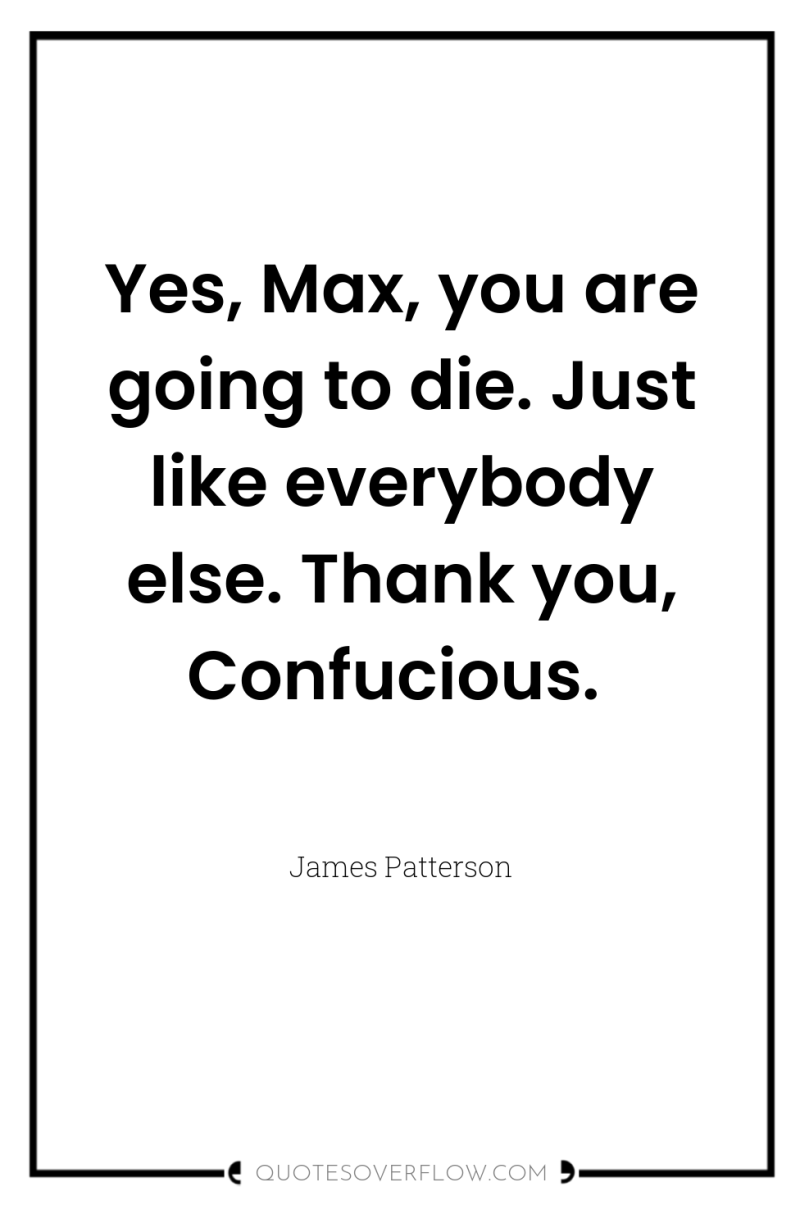 Yes, Max, you are going to die. Just like everybody...