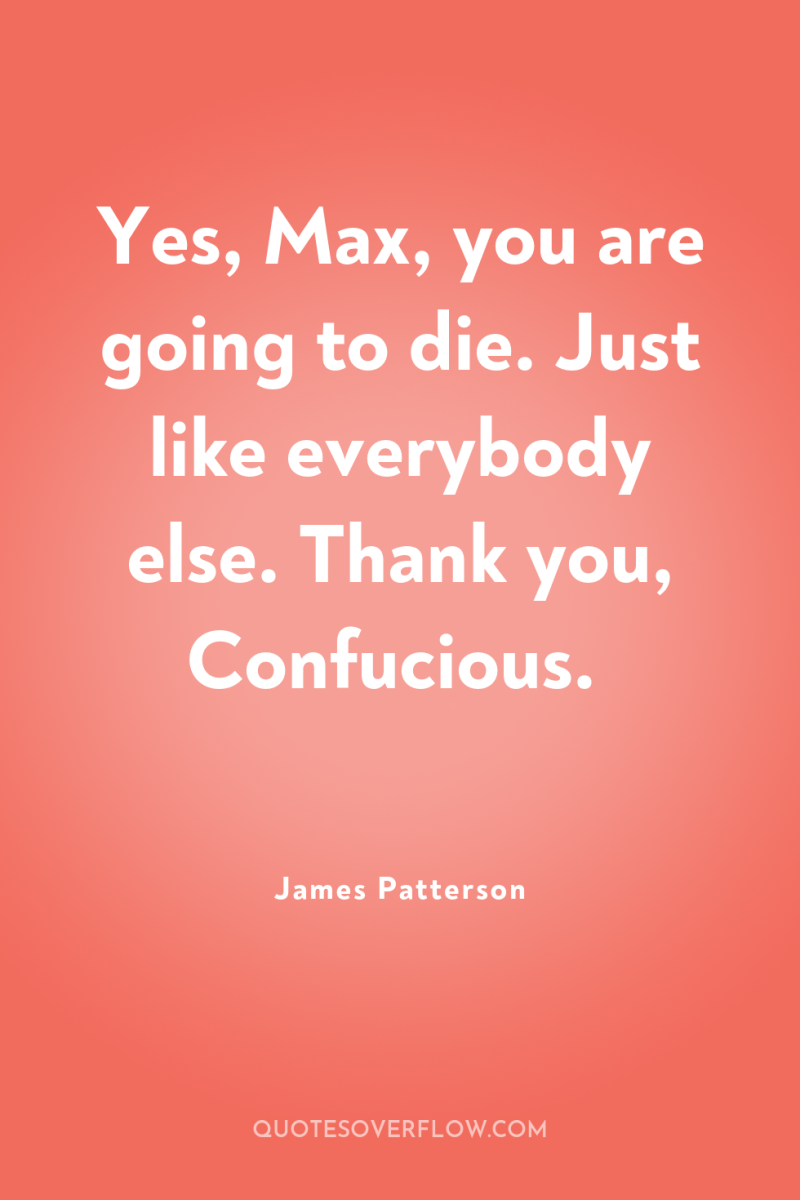 Yes, Max, you are going to die. Just like everybody...