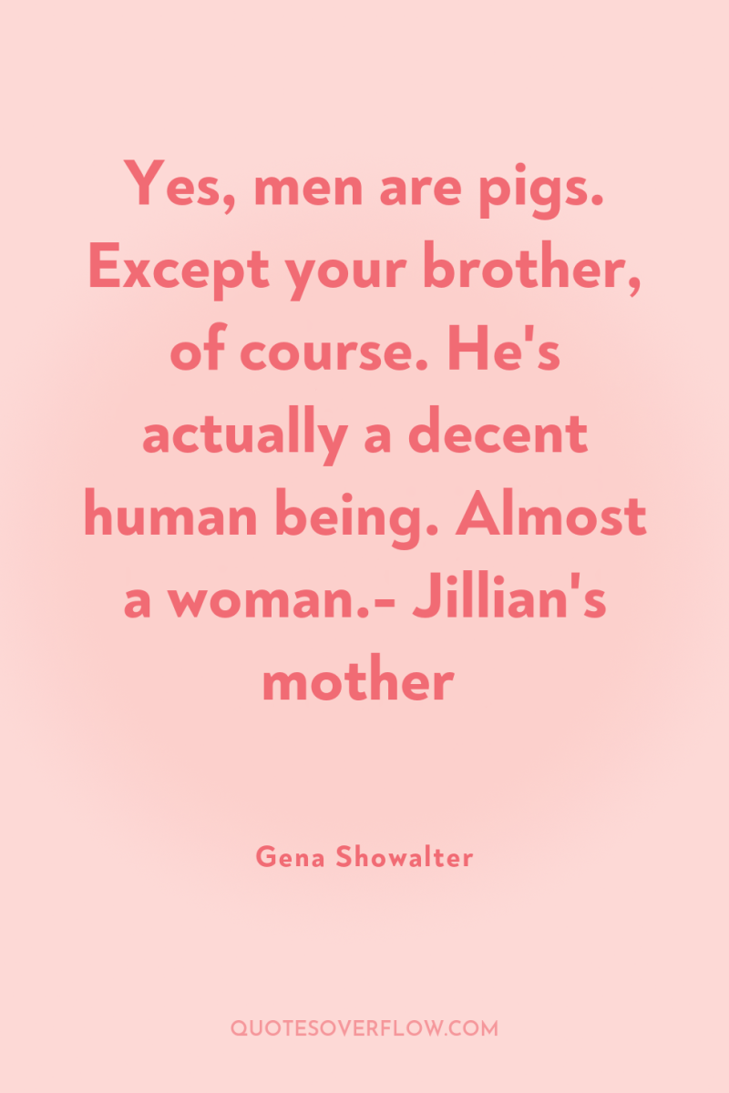 Yes, men are pigs. Except your brother, of course. He's...