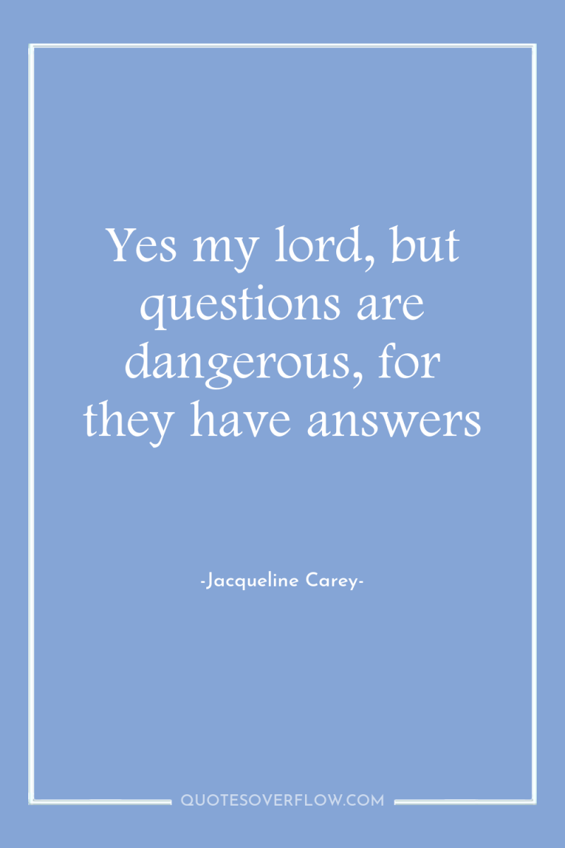 Yes my lord, but questions are dangerous, for they have...