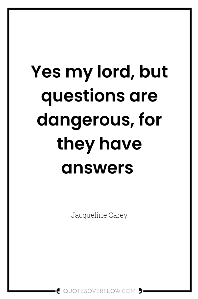 Yes my lord, but questions are dangerous, for they have...