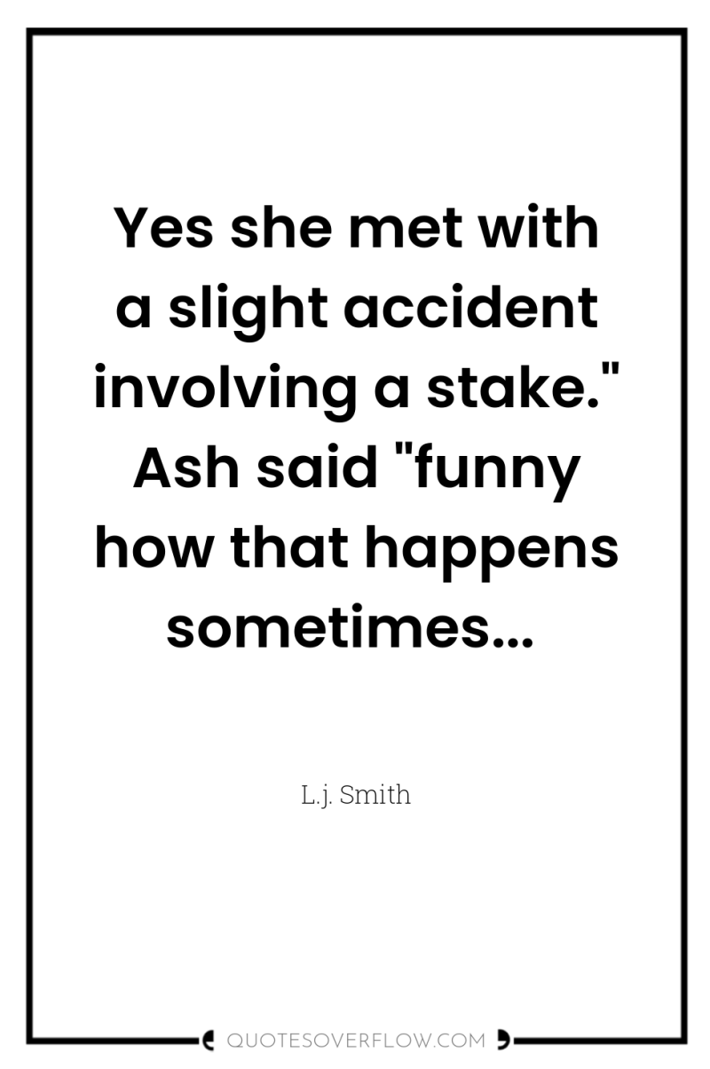 Yes she met with a slight accident involving a stake.