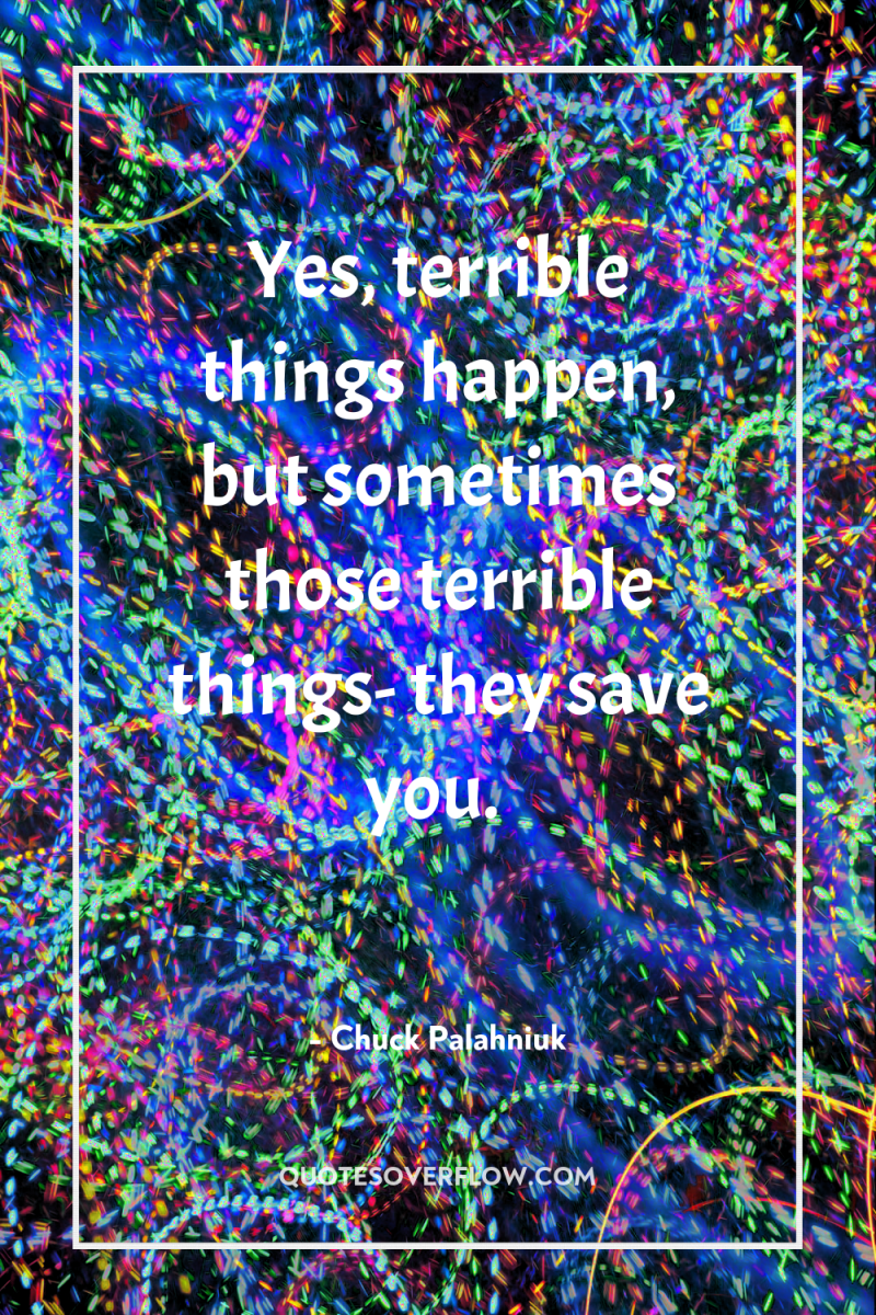 Yes, terrible things happen, but sometimes those terrible things- they...