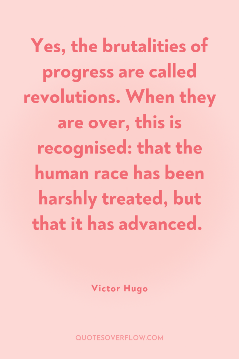 Yes, the brutalities of progress are called revolutions. When they...